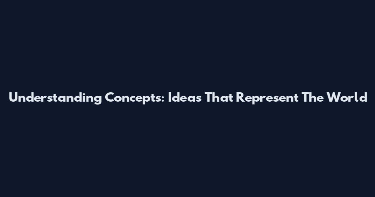 Understanding Concepts: Ideas That Represent The World