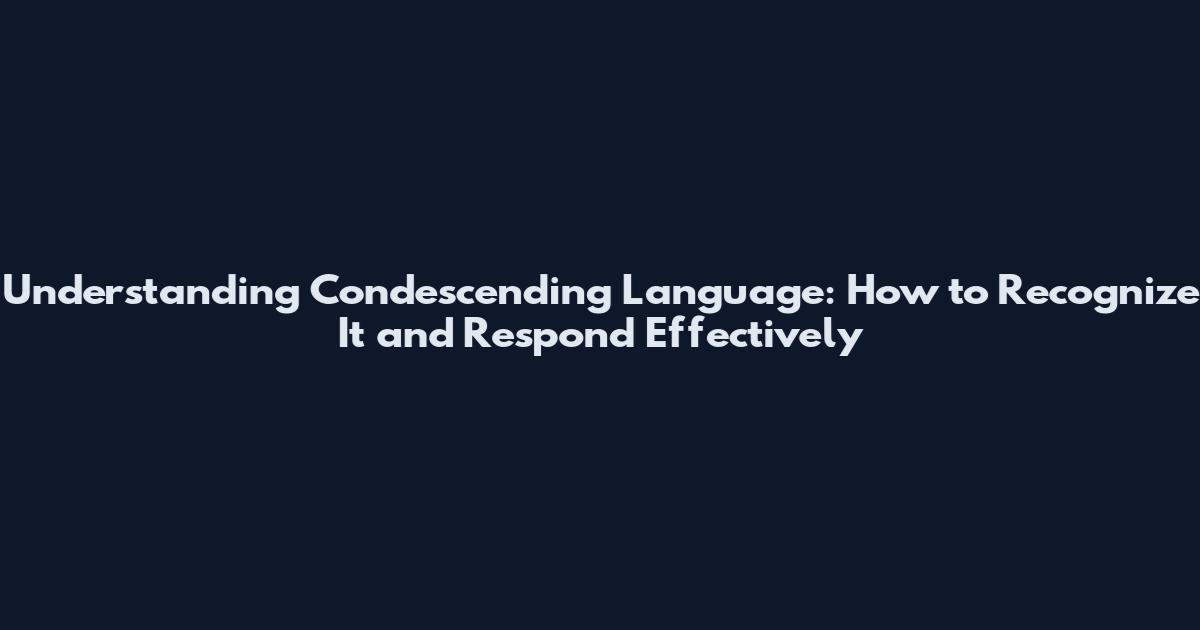 Understanding Condescending Language: How to Recognize It and Respond Effectively