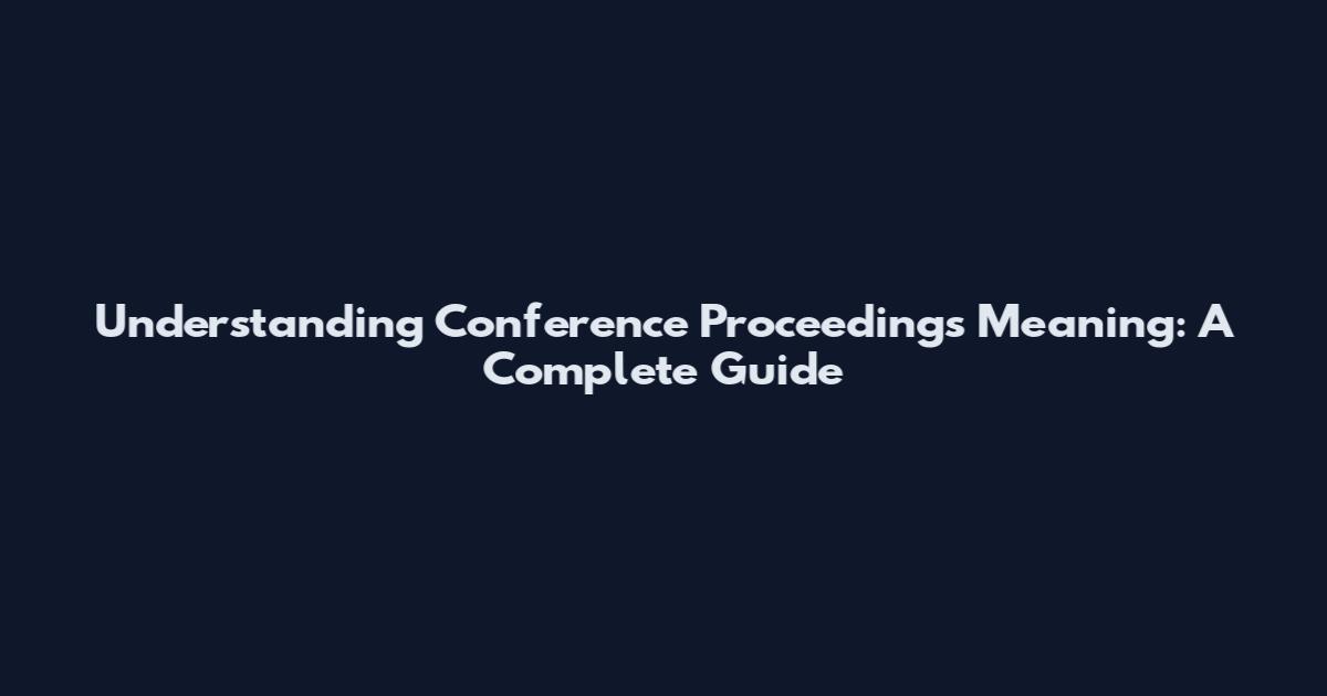 Understanding Conference Proceedings Meaning: A Complete Guide