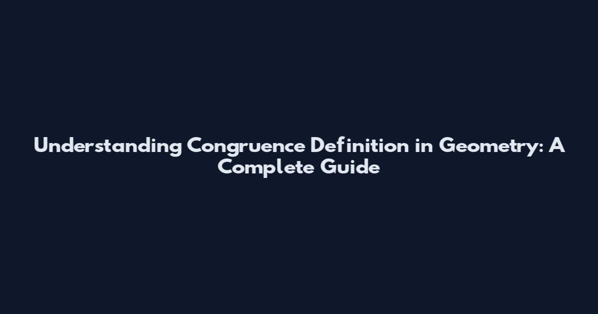 Understanding Congruence Definition in Geometry: A Complete Guide