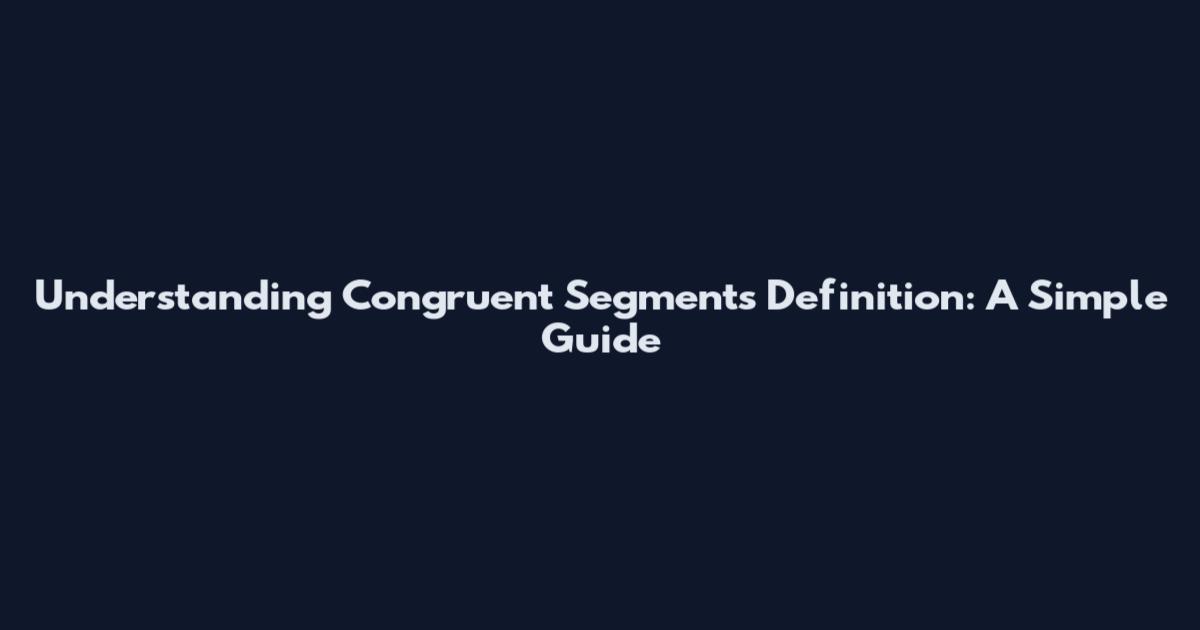 Understanding Congruent Segments Definition: A Simple Guide
