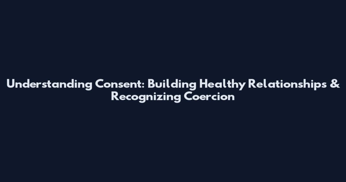 Understanding Consent: Building Healthy Relationships & Recognizing Coercion