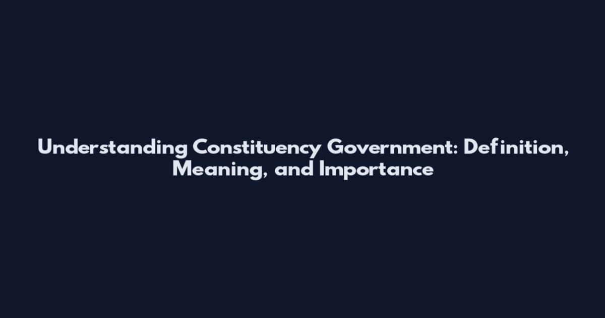 Understanding Constituency Government: Definition, Meaning, and Importance