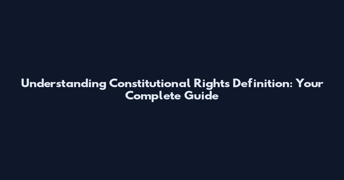 Understanding Constitutional Rights Definition: Your Complete Guide