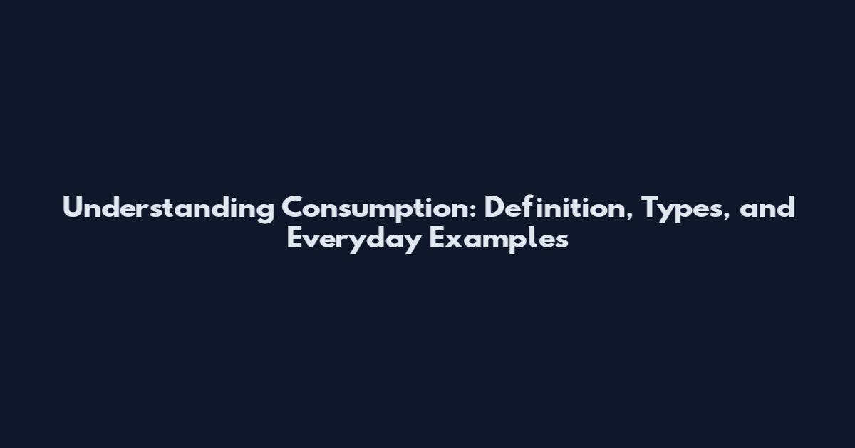 Understanding Consumption: Definition, Types, and Everyday Examples