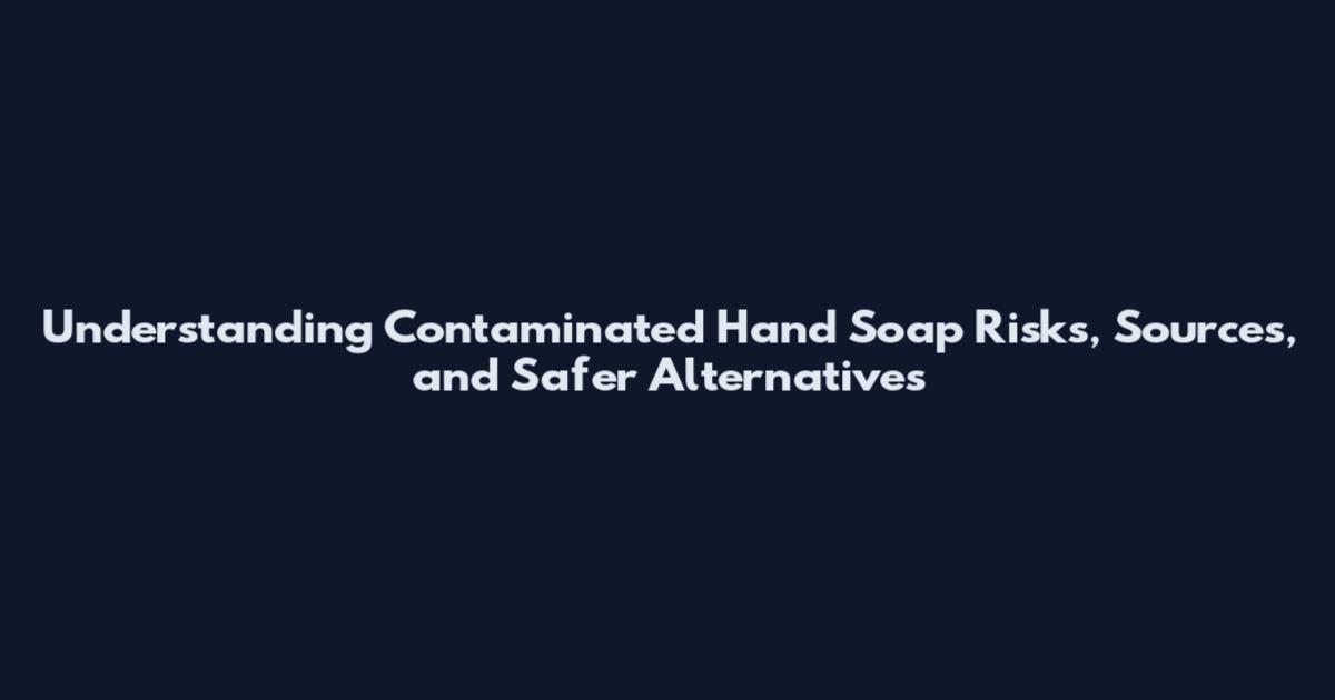 Understanding Contaminated Hand Soap Risks, Sources, and Safer Alternatives