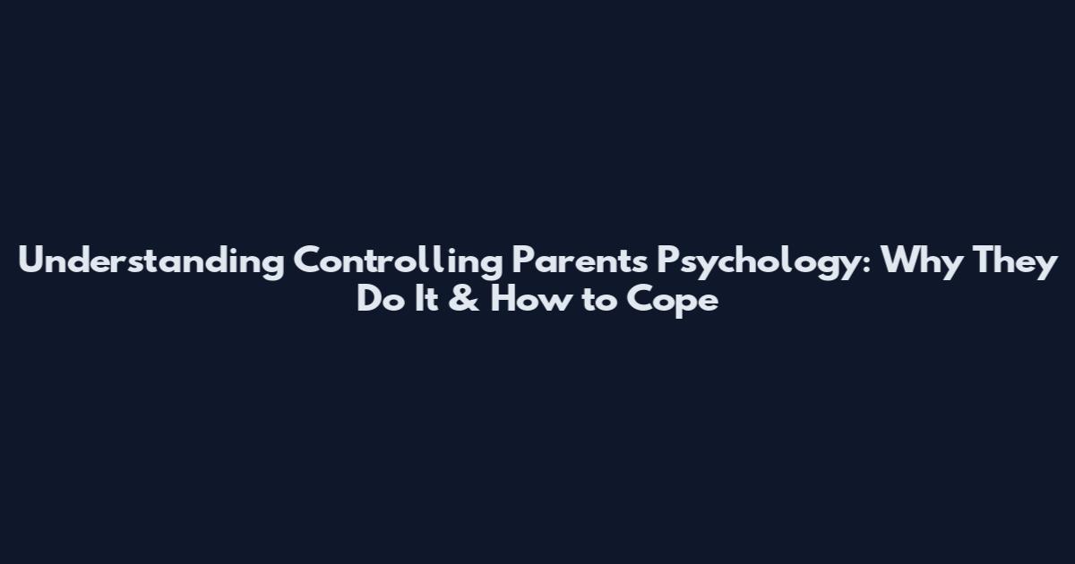 Understanding Controlling Parents Psychology: Why They Do It & How to Cope