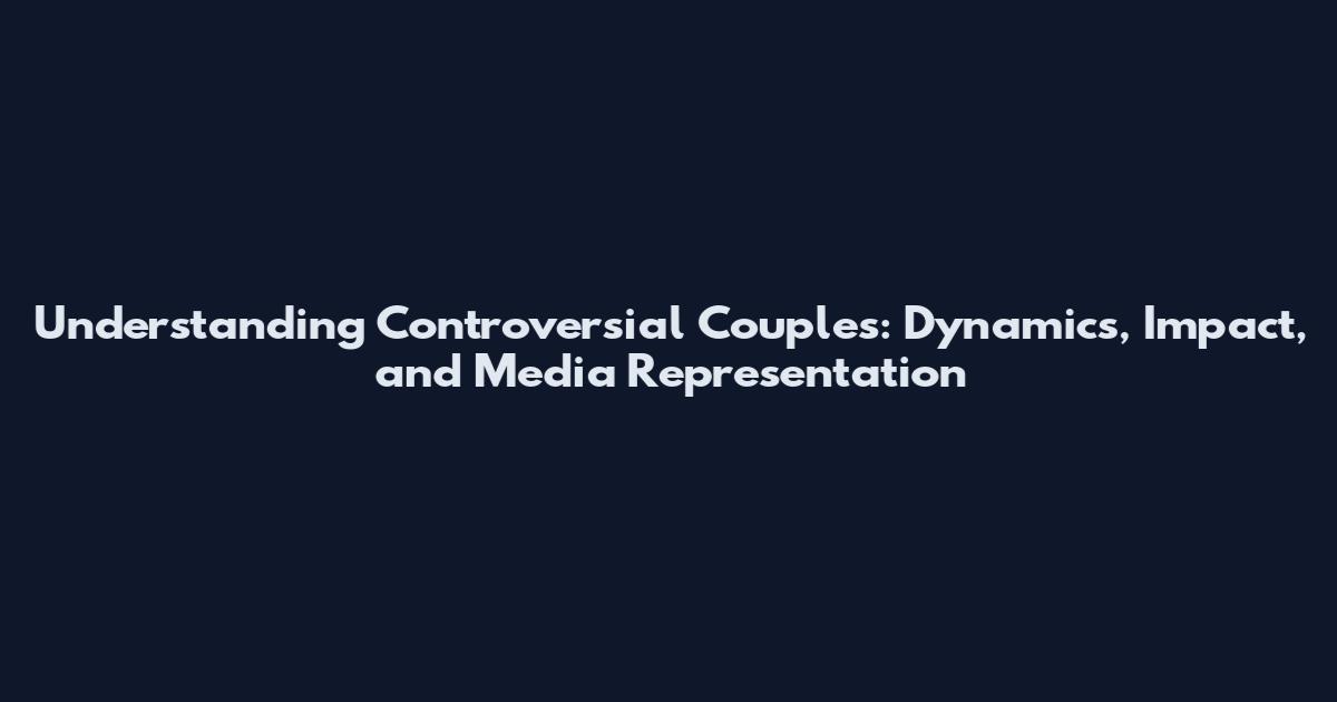 Understanding Controversial Couples: Dynamics, Impact, and Media Representation