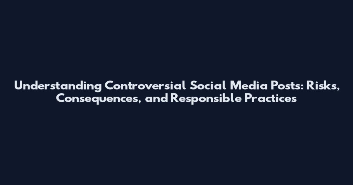 Understanding Controversial Social Media Posts: Risks, Consequences, and Responsible Practices