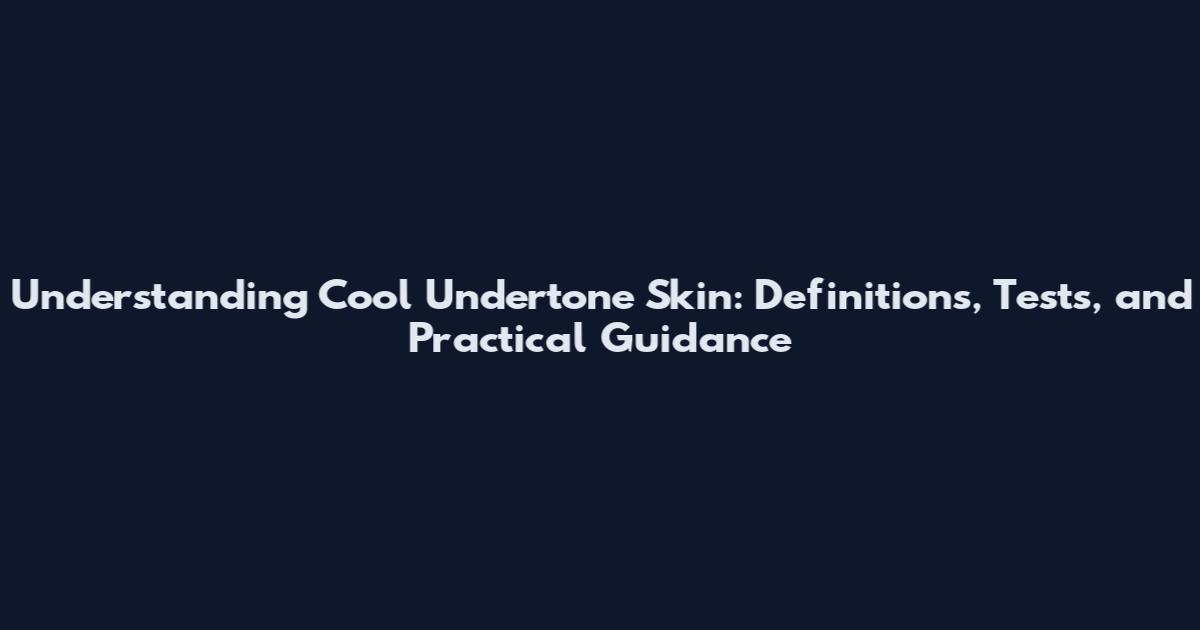 Understanding Cool Undertone Skin: Definitions, Tests, and Practical Guidance