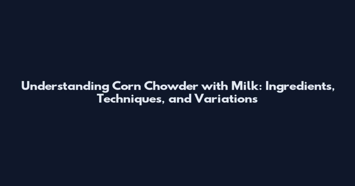 Understanding Corn Chowder with Milk: Ingredients, Techniques, and Variations