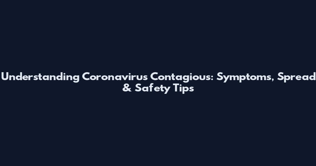 Understanding Coronavirus Contagious: Symptoms, Spread & Safety Tips