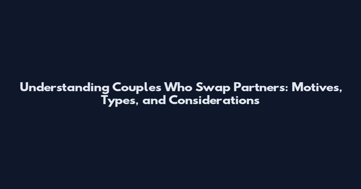 Understanding Couples Who Swap Partners: Motives, Types, and Considerations
