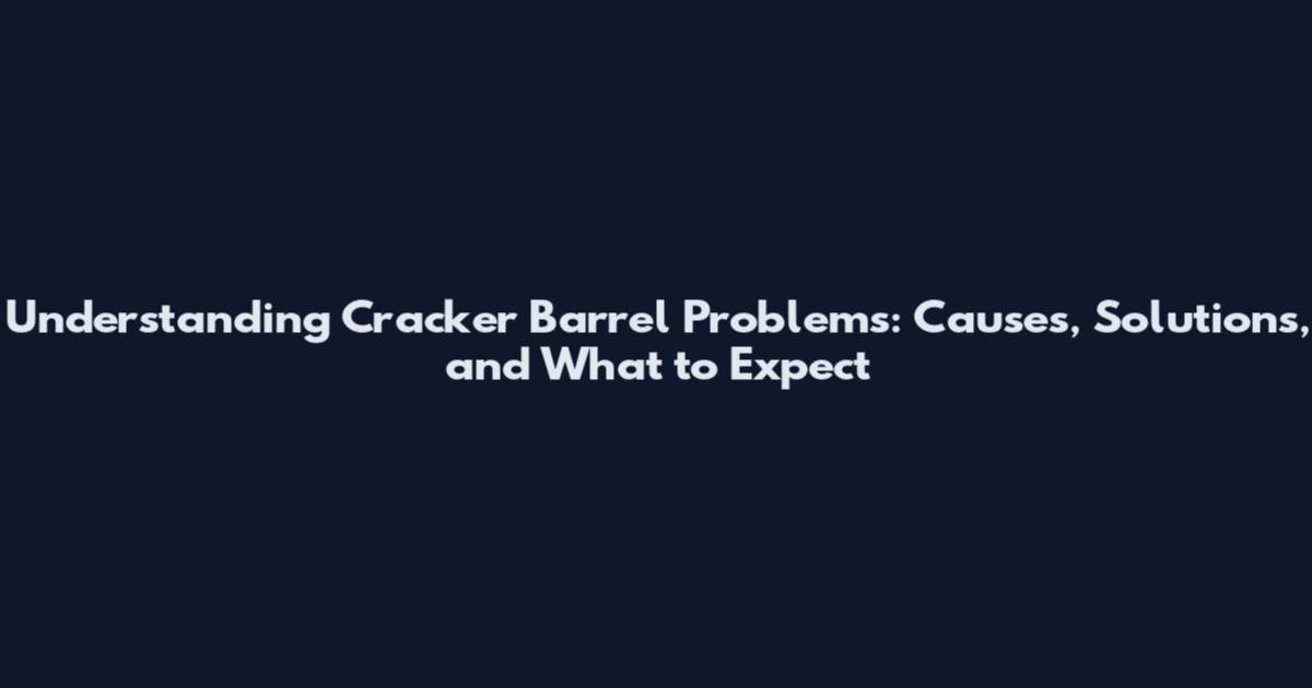 Understanding Cracker Barrel Problems: Causes, Solutions, and What to Expect