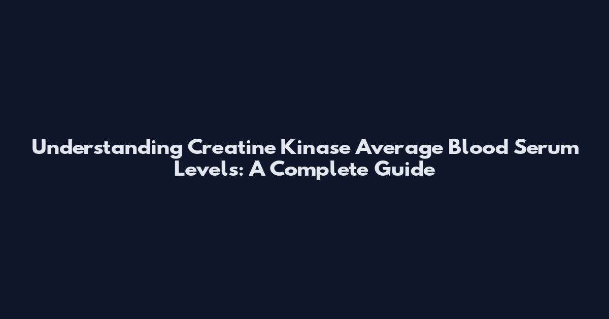 Understanding Creatine Kinase Average Blood Serum Levels: A Complete Guide