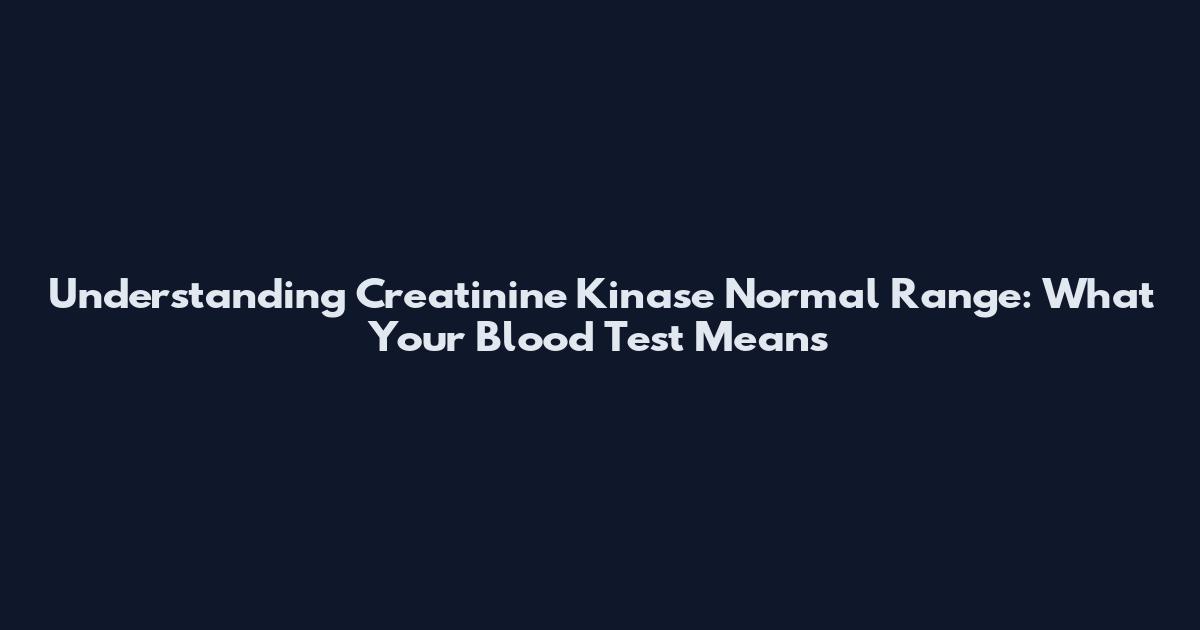 Understanding Creatinine Kinase Normal Range: What Your Blood Test Means