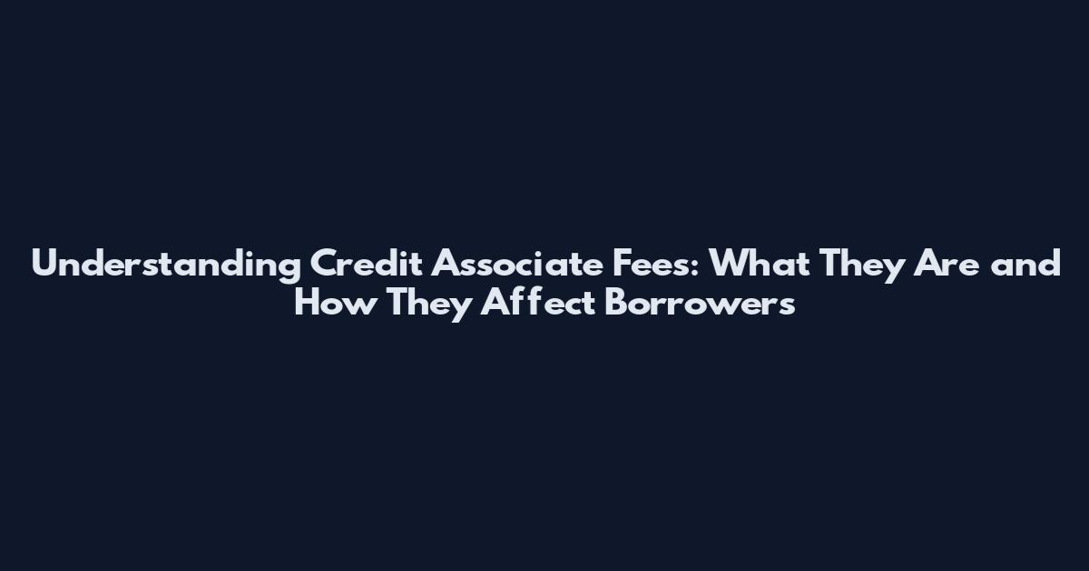 Understanding Credit Associate Fees: What They Are and How They Affect Borrowers