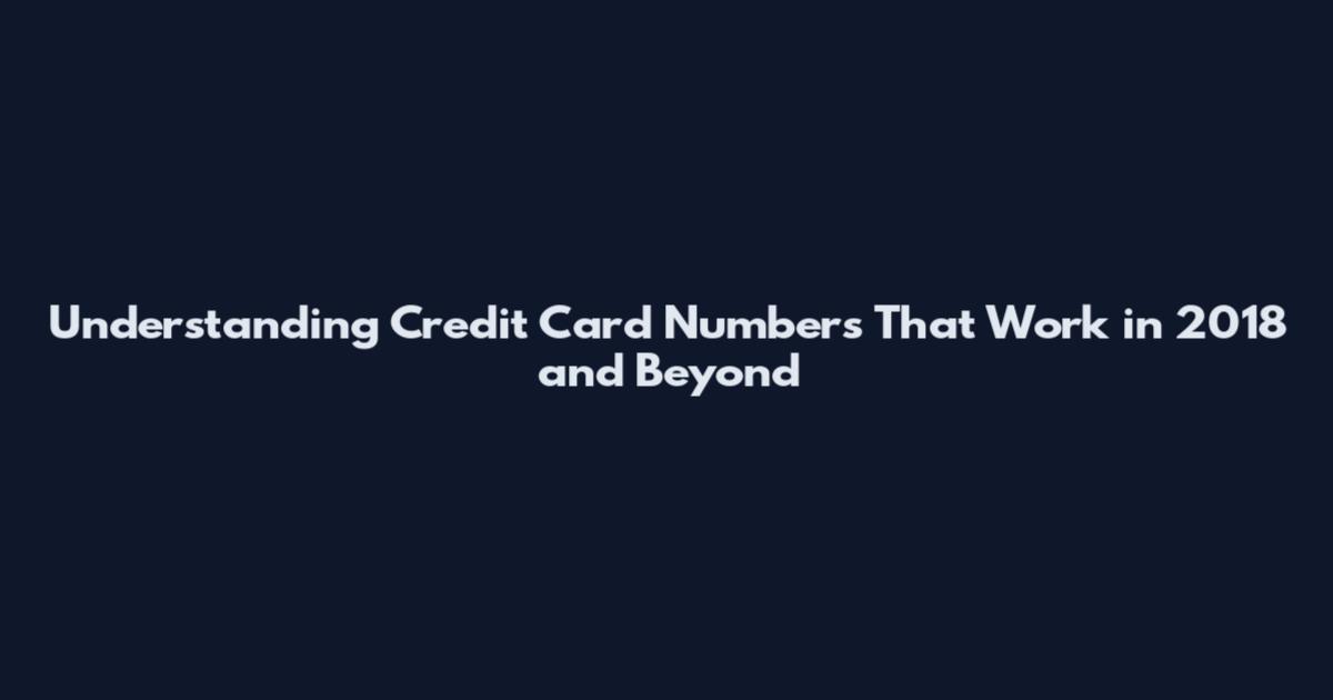 Understanding Credit Card Numbers That Work in 2018 and Beyond