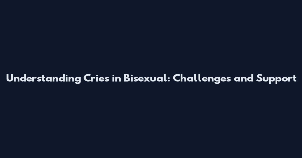 Understanding Cries in Bisexual: Challenges and Support