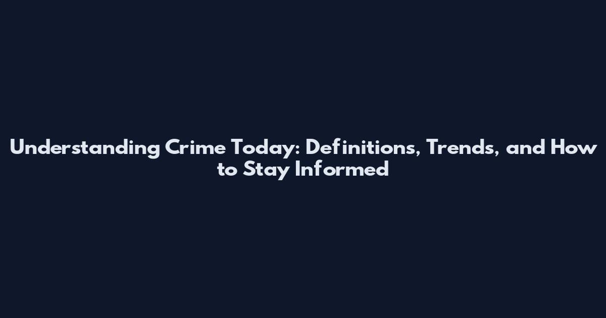 Understanding Crime Today: Definitions, Trends, and How to Stay Informed