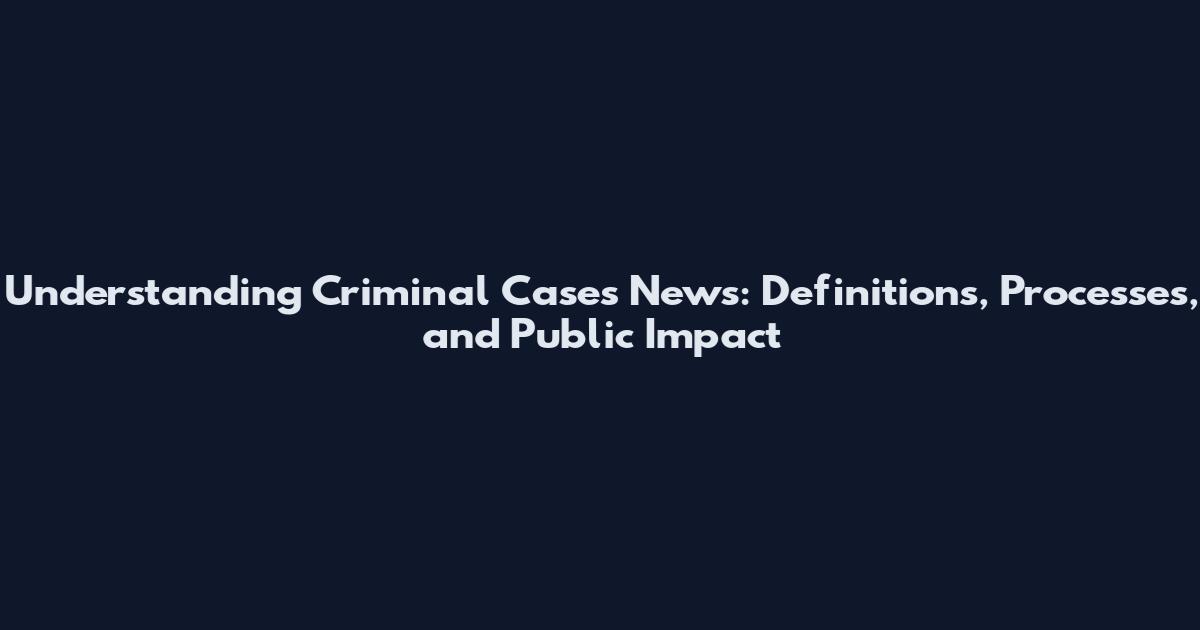 Understanding Criminal Cases News: Definitions, Processes, and Public Impact