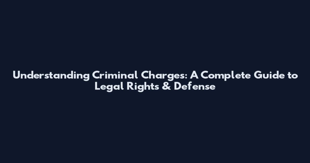 Understanding Criminal Charges: A Complete Guide to Legal Rights & Defense