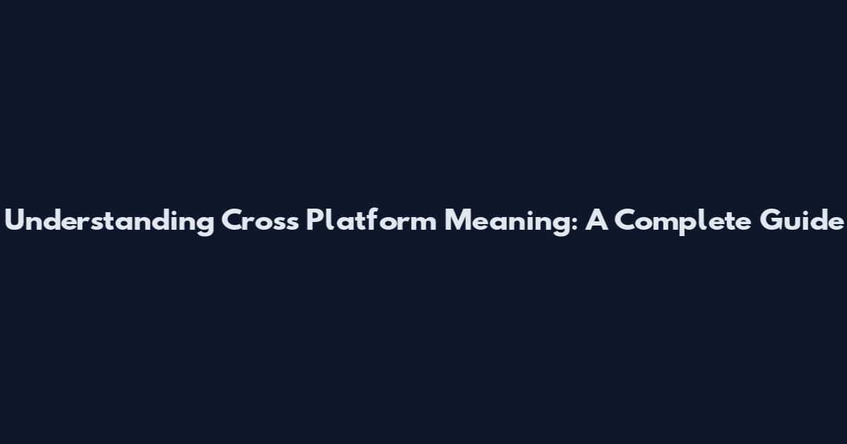 Understanding Cross Platform Meaning: A Complete Guide