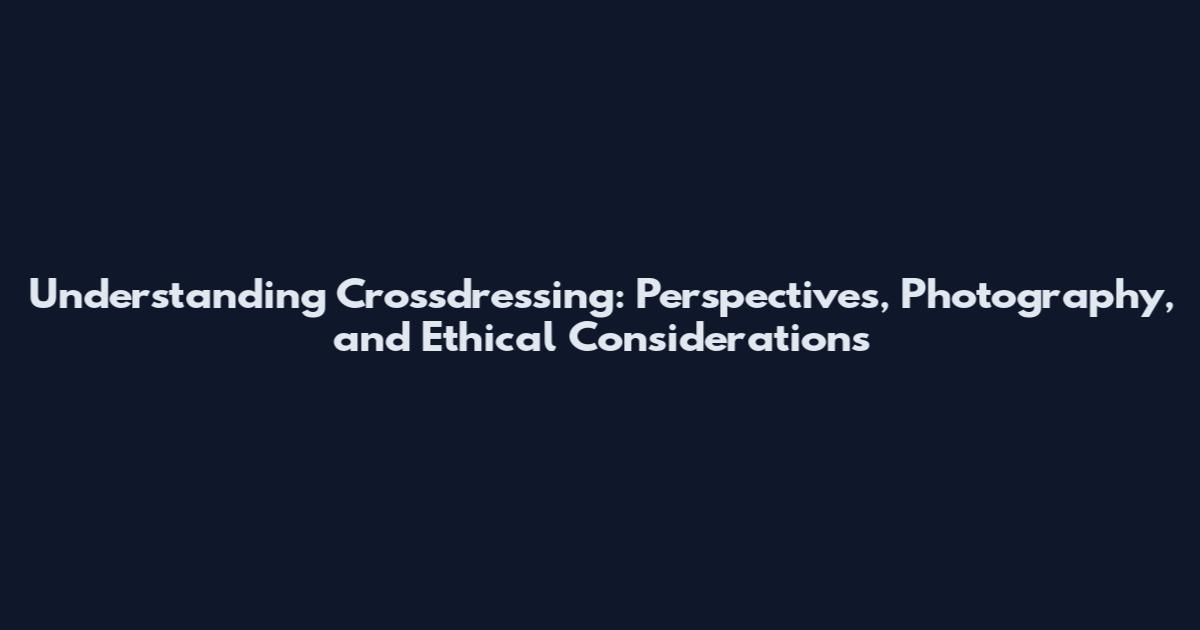 Understanding Crossdressing: Perspectives, Photography, and Ethical Considerations