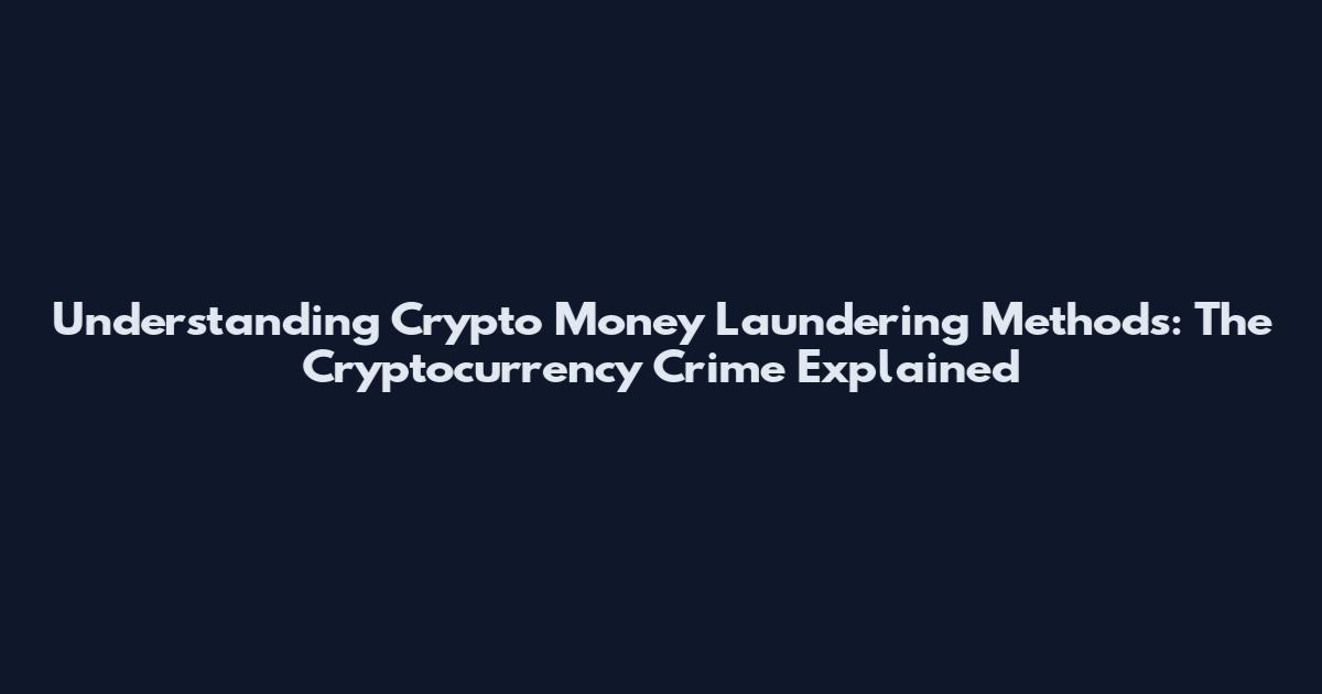 Understanding Crypto Money Laundering Methods: The Cryptocurrency Crime Explained