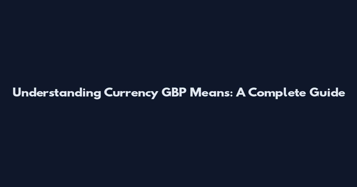 Understanding Currency GBP Means: A Complete Guide