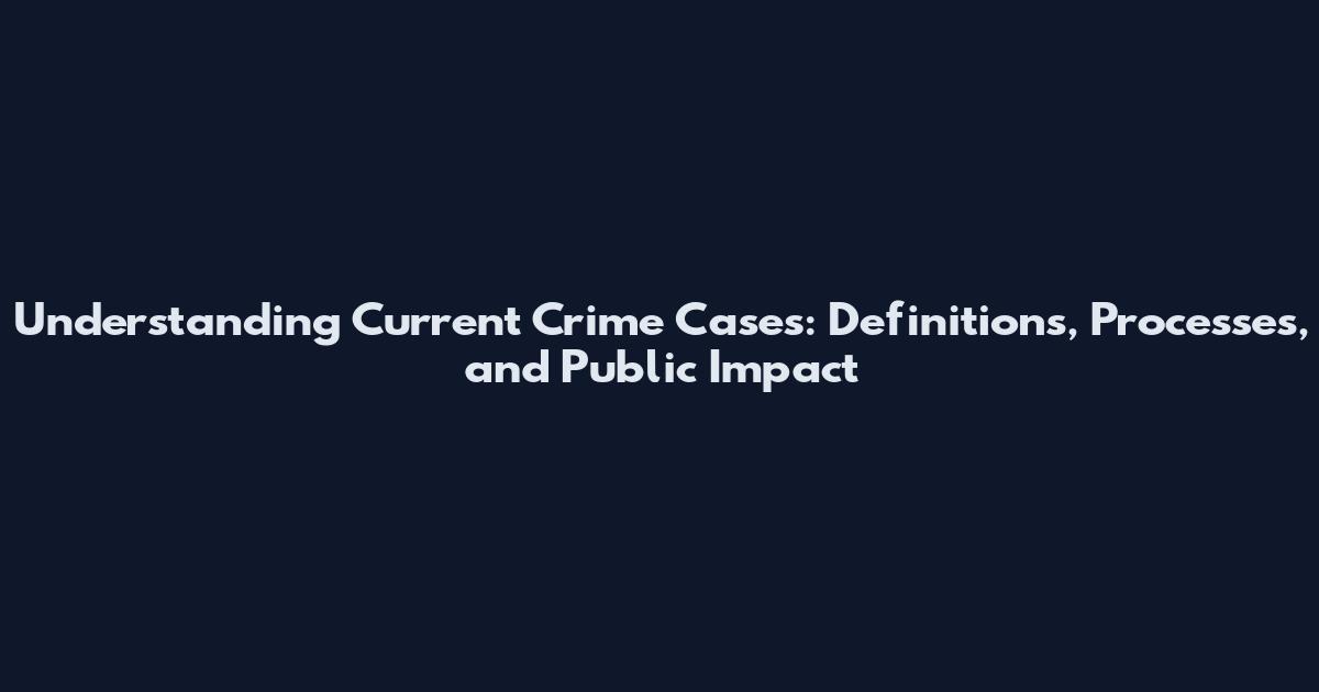 Understanding Current Crime Cases: Definitions, Processes, and Public Impact