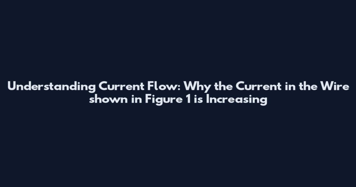 Understanding Current Flow: Why the Current in the Wire shown in Figure 1 is Increasing