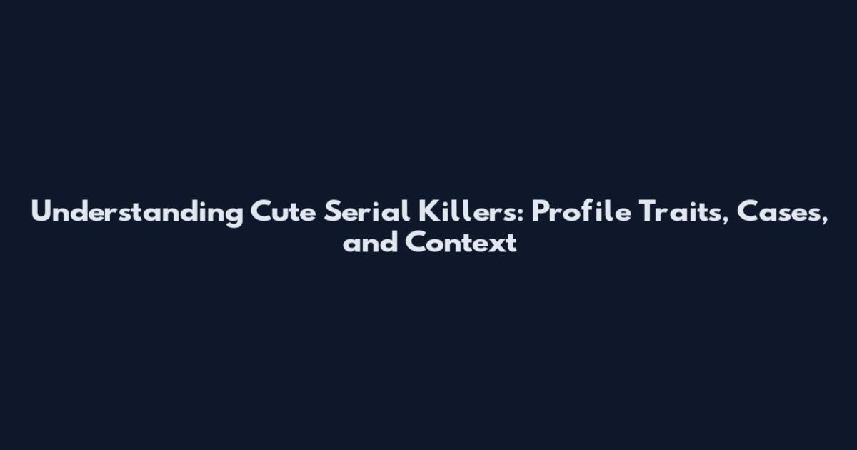Understanding Cute Serial Killers: Profile Traits, Cases, and Context