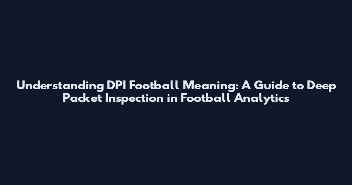 Understanding DPI Football Meaning: A Guide to Deep Packet Inspection in Football Analytics