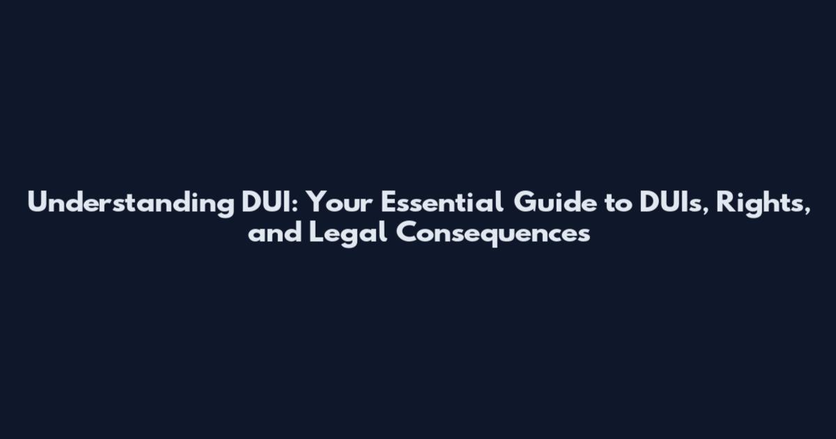 Understanding DUI: Your Essential Guide to DUIs, Rights, and Legal Consequences