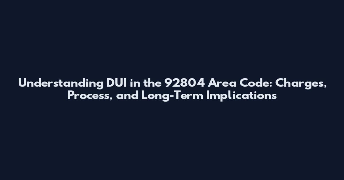 Understanding DUI in the 92804 Area Code: Charges, Process, and Long-Term Implications