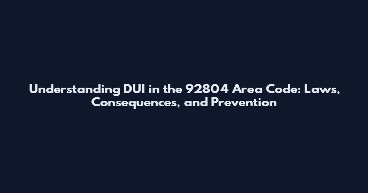 Understanding DUI in the 92804 Area Code: Laws, Consequences, and Prevention