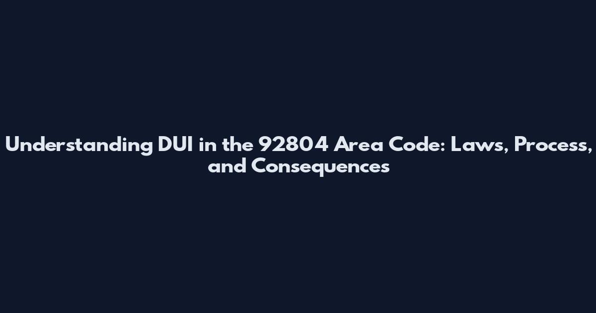 Understanding DUI in the 92804 Area Code: Laws, Process, and Consequences