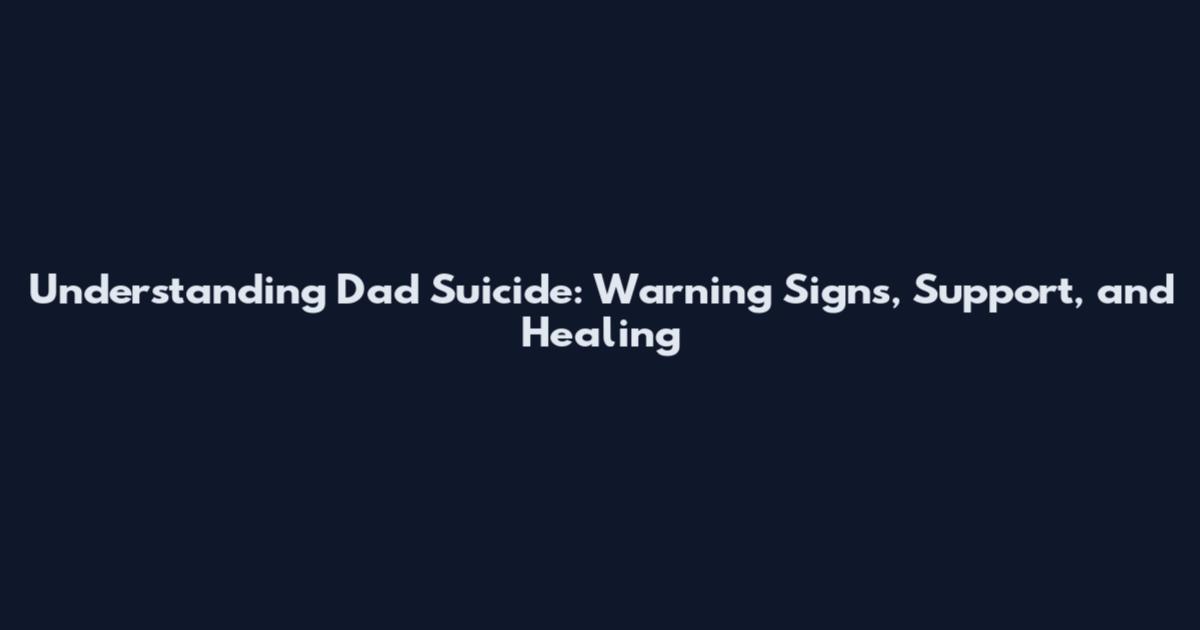 Understanding Dad Suicide: Warning Signs, Support, and Healing