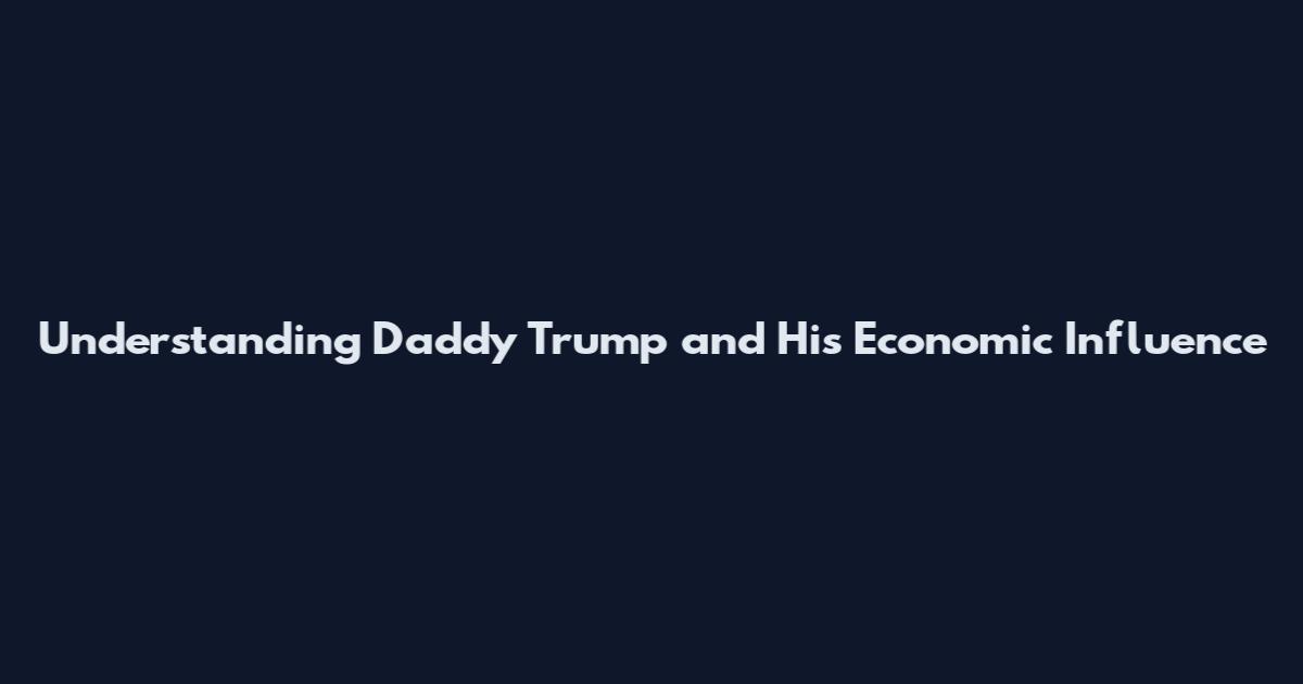 Understanding Daddy Trump and His Economic Influence