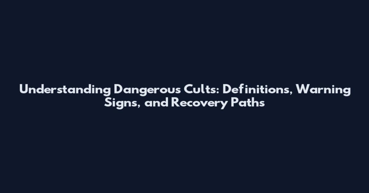 Understanding Dangerous Cults: Definitions, Warning Signs, and Recovery Paths