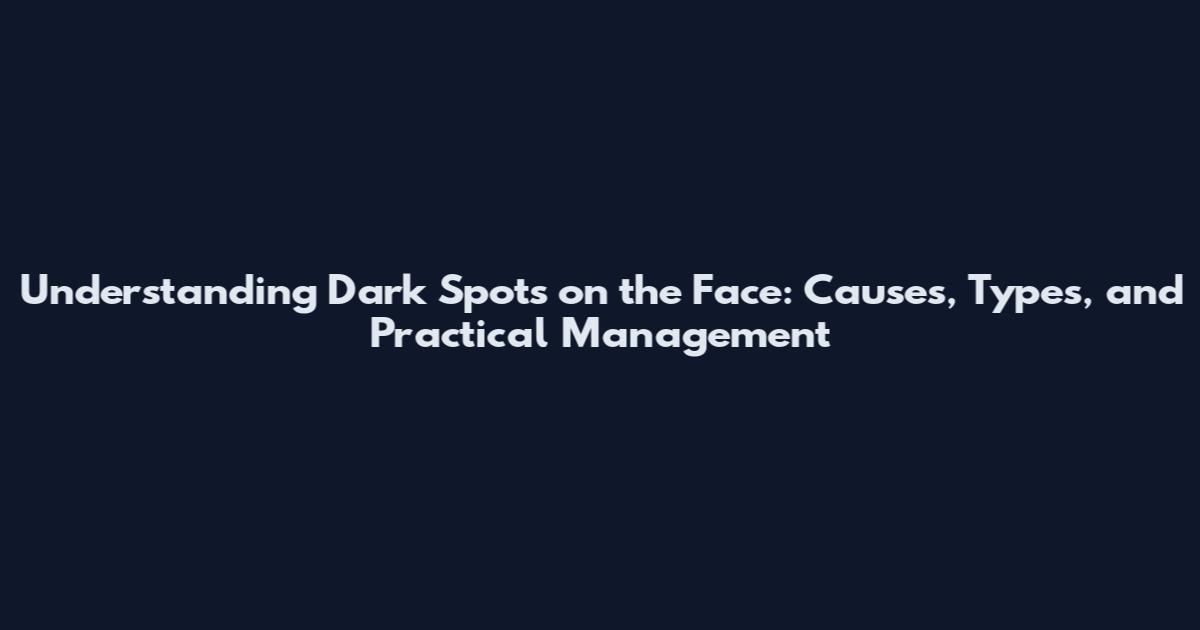 Understanding Dark Spots on the Face: Causes, Types, and Practical Management