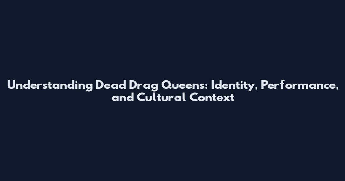 Understanding Dead Drag Queens: Identity, Performance, and Cultural Context