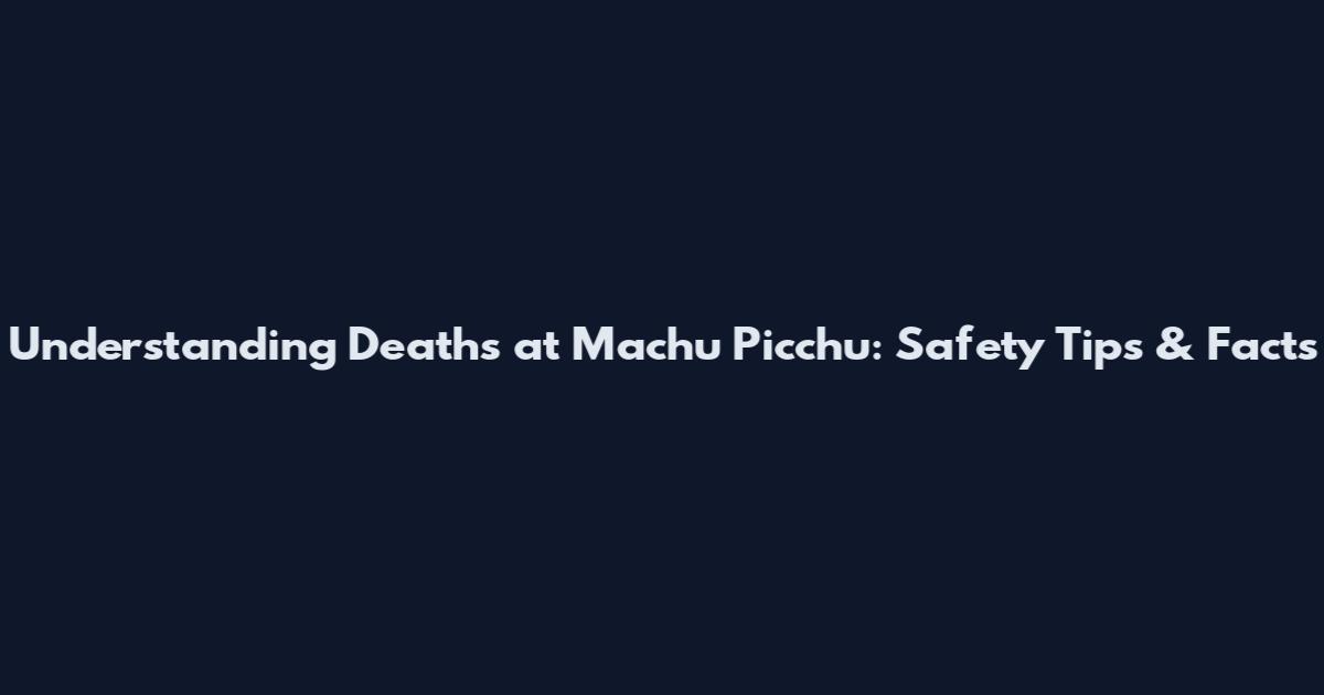 Understanding Deaths at Machu Picchu: Safety Tips & Facts