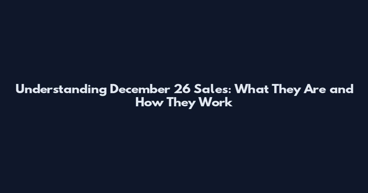 Understanding December 26 Sales: What They Are and How They Work