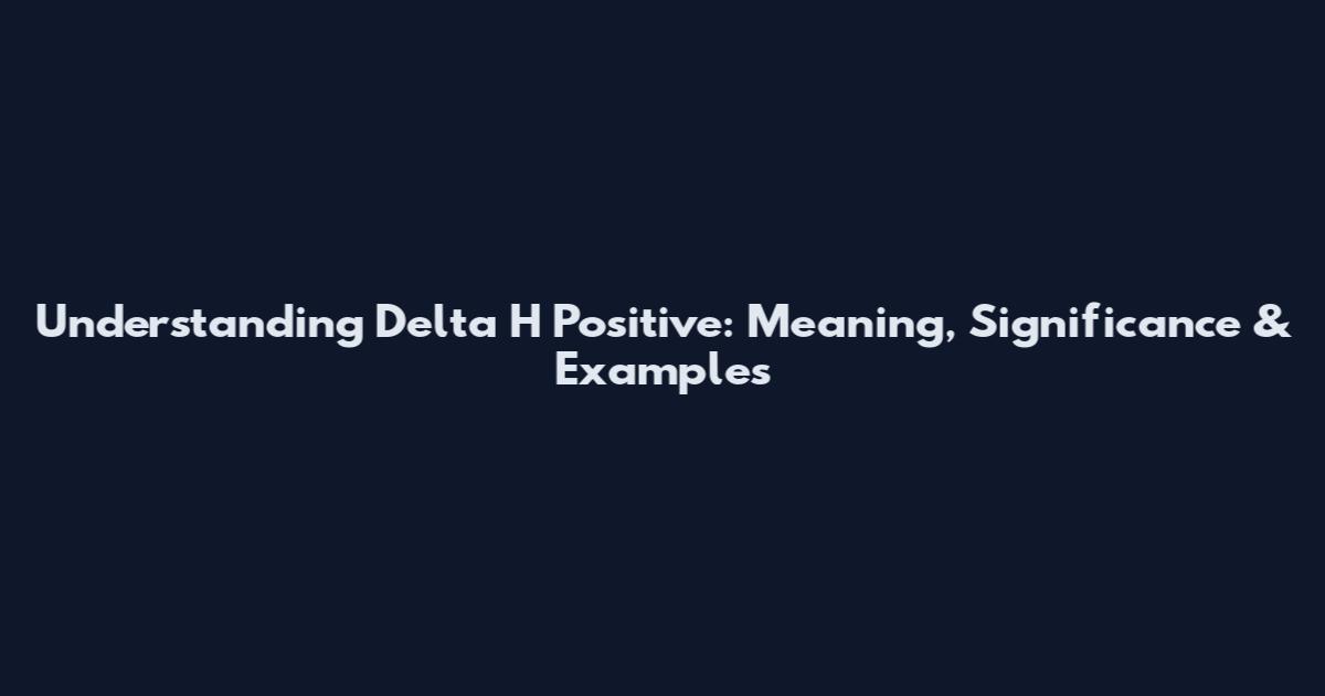 Understanding Delta H Positive: Meaning, Significance & Examples