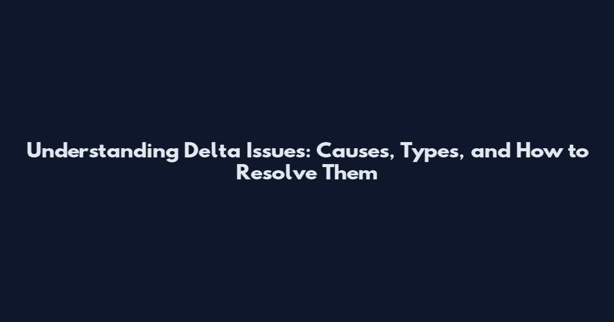 Understanding Delta Issues: Causes, Types, and How to Resolve Them