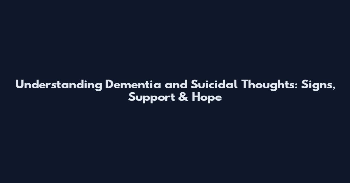 Understanding Dementia and Suicidal Thoughts: Signs, Support & Hope