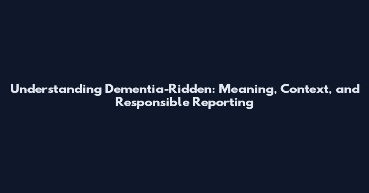 Understanding Dementia-Ridden: Meaning, Context, and Responsible Reporting