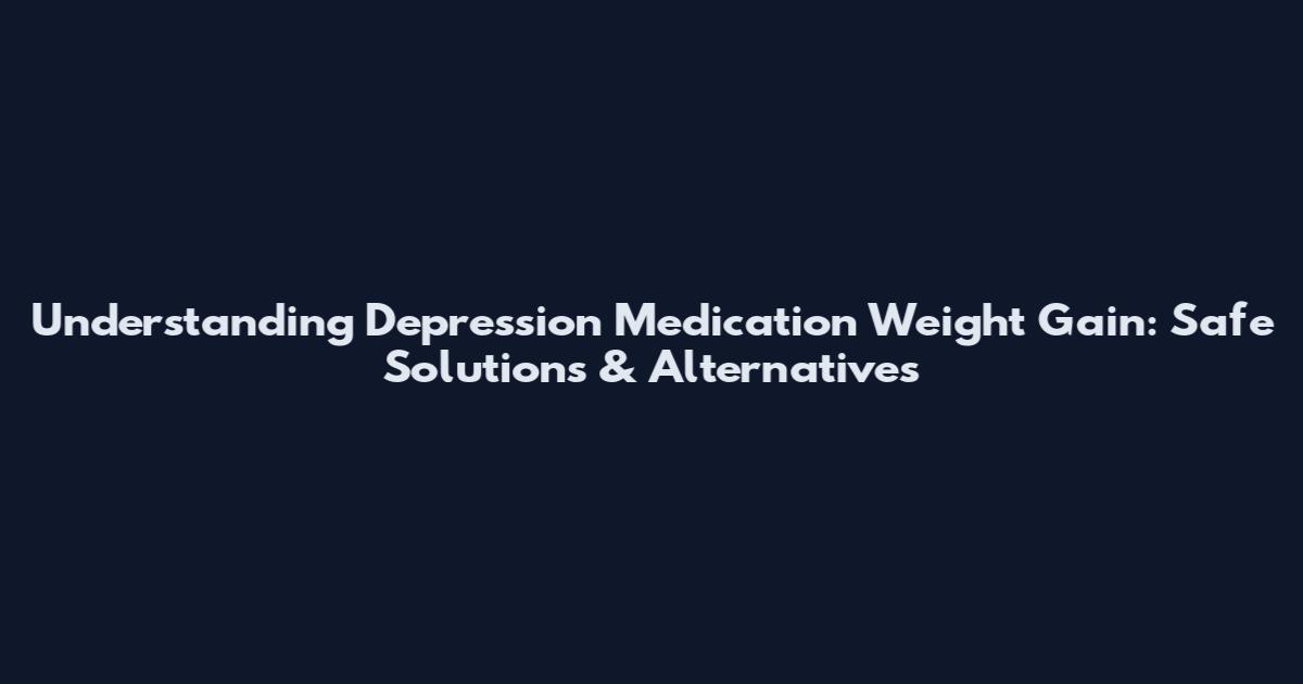 Understanding Depression Medication Weight Gain: Safe Solutions & Alternatives